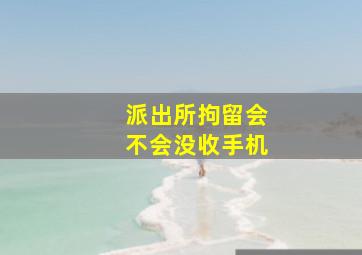 派出所拘留会不会没收手机