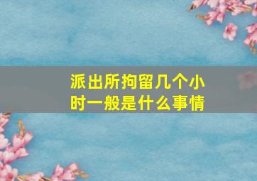 派出所拘留几个小时一般是什么事情