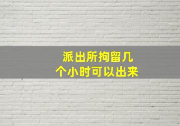 派出所拘留几个小时可以出来