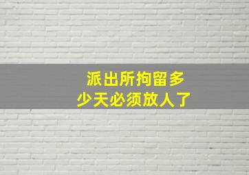 派出所拘留多少天必须放人了