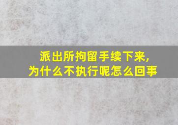 派出所拘留手续下来,为什么不执行呢怎么回事