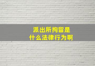 派出所拘留是什么法律行为啊