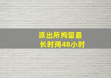 派出所拘留最长时间48小时