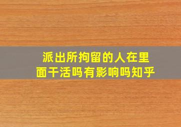 派出所拘留的人在里面干活吗有影响吗知乎