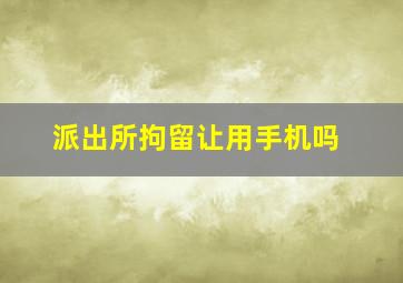 派出所拘留让用手机吗