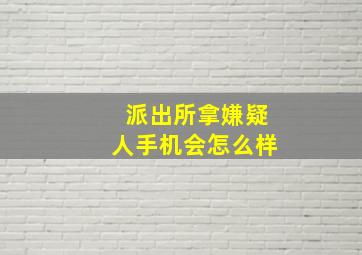 派出所拿嫌疑人手机会怎么样