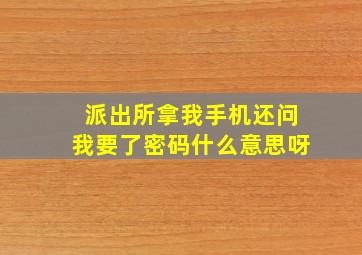 派出所拿我手机还问我要了密码什么意思呀