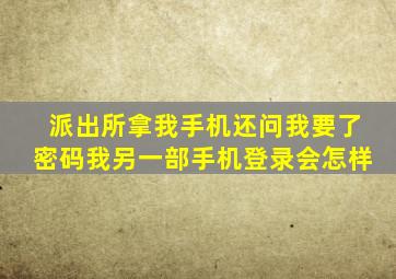 派出所拿我手机还问我要了密码我另一部手机登录会怎样