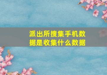 派出所搜集手机数据是收集什么数据