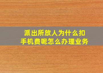 派出所放人为什么扣手机费呢怎么办理业务