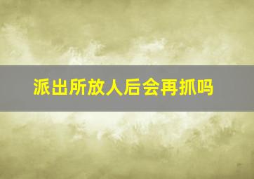 派出所放人后会再抓吗