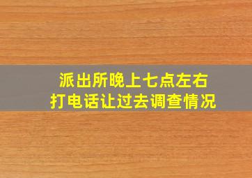 派出所晚上七点左右打电话让过去调查情况