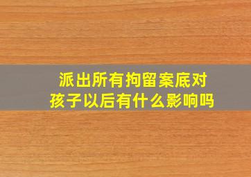 派出所有拘留案底对孩子以后有什么影响吗