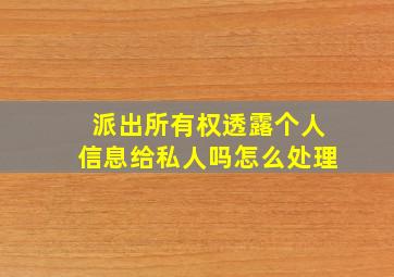 派出所有权透露个人信息给私人吗怎么处理