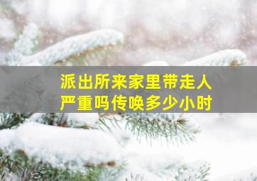 派出所来家里带走人严重吗传唤多少小时