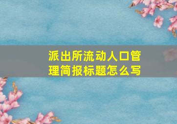 派出所流动人口管理简报标题怎么写