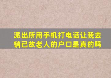 派出所用手机打电话让我去销已故老人的户口是真的吗