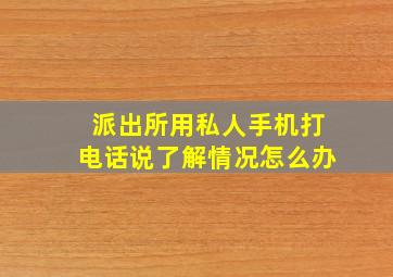 派出所用私人手机打电话说了解情况怎么办