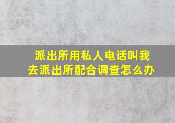 派出所用私人电话叫我去派出所配合调查怎么办