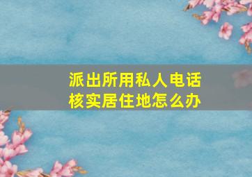 派出所用私人电话核实居住地怎么办