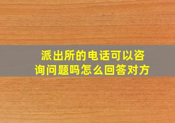 派出所的电话可以咨询问题吗怎么回答对方