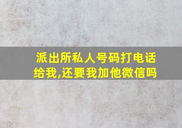 派出所私人号码打电话给我,还要我加他微信吗