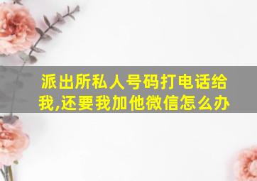 派出所私人号码打电话给我,还要我加他微信怎么办