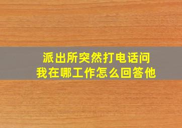 派出所突然打电话问我在哪工作怎么回答他