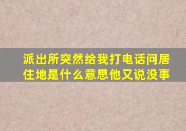 派出所突然给我打电话问居住地是什么意思他又说没事