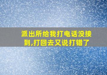 派出所给我打电话没接到,打回去又说打错了