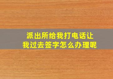 派出所给我打电话让我过去签字怎么办理呢