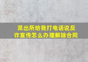 派出所给我打电话说反诈宣传怎么办理解除合同