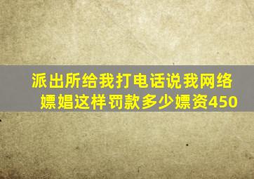 派出所给我打电话说我网络嫖娼这样罚款多少嫖资450