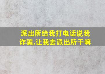 派出所给我打电话说我诈骗,让我去派出所干嘛