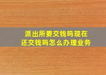 派出所要交钱吗现在还交钱吗怎么办理业务