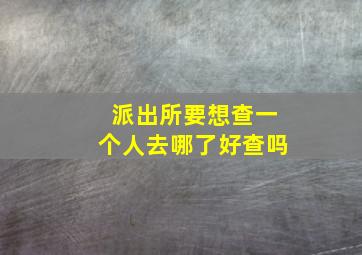 派出所要想查一个人去哪了好查吗