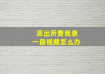 派出所要我录一段视频怎么办