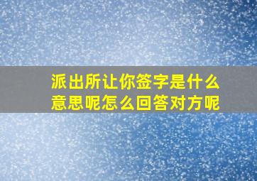 派出所让你签字是什么意思呢怎么回答对方呢