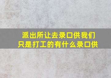 派出所让去录口供我们只是打工的有什么录口供