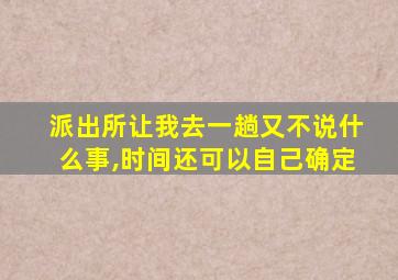 派出所让我去一趟又不说什么事,时间还可以自己确定