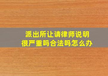 派出所让请律师说明很严重吗合法吗怎么办