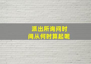 派出所询问时间从何时算起呢