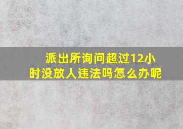 派出所询问超过12小时没放人违法吗怎么办呢