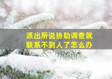 派出所说协助调查就联系不到人了怎么办