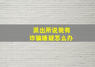 派出所说我有诈骗嫌疑怎么办