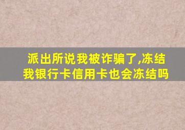 派出所说我被诈骗了,冻结我银行卡信用卡也会冻结吗