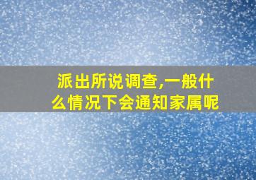 派出所说调查,一般什么情况下会通知家属呢