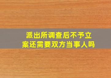 派出所调查后不予立案还需要双方当事人吗