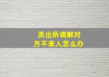 派出所调解对方不来人怎么办