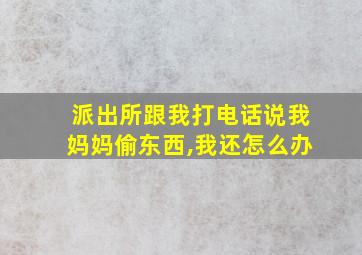 派出所跟我打电话说我妈妈偷东西,我还怎么办